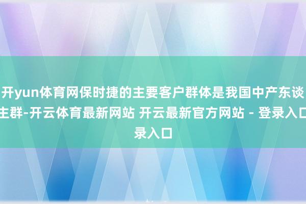开yun体育网保时捷的主要客户群体是我国中产东谈主群-开云体育最新网站 开云最新官方网站 - 登录入口