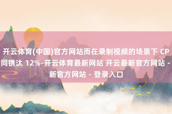 开云体育(中国)官方网站而在录制视频的场景下 CPU 功耗雷同镌汰 12%-开云体育最新网站 开云最新官方网站 - 登录入口