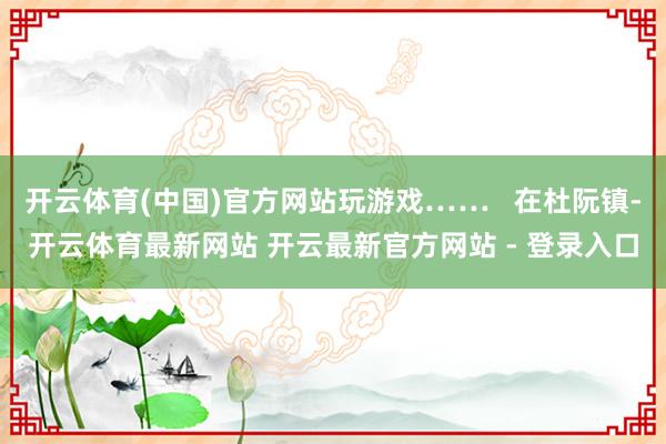 开云体育(中国)官方网站玩游戏……   在杜阮镇-开云体育最新网站 开云最新官方网站 - 登录入口