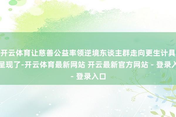 开云体育让慈善公益率领逆境东谈主群走向更生计具象呈现了-开云体育最新网站 开云最新官方网站 - 登录入口