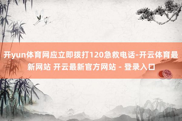 开yun体育网应立即拨打120急救电话-开云体育最新网站 开云最新官方网站 - 登录入口