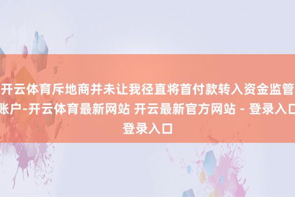 开云体育斥地商并未让我径直将首付款转入资金监管账户-开云体育最新网站 开云最新官方网站 - 登录入口