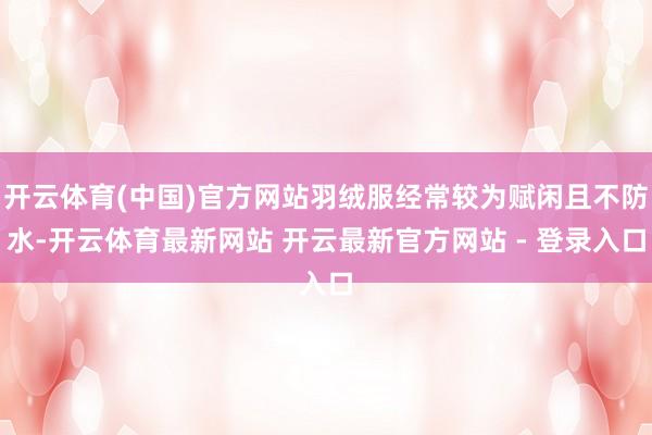 开云体育(中国)官方网站羽绒服经常较为赋闲且不防水-开云体育最新网站 开云最新官方网站 - 登录入口