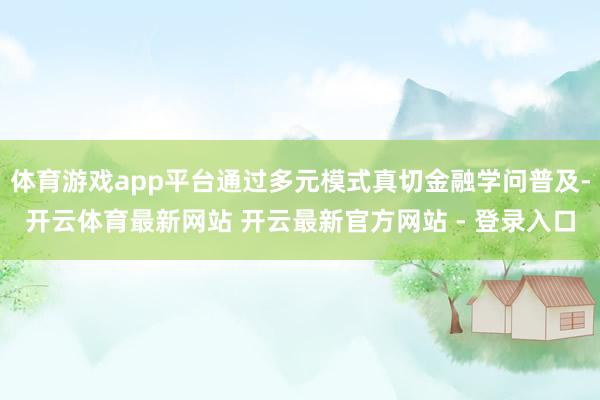 体育游戏app平台通过多元模式真切金融学问普及-开云体育最新网站 开云最新官方网站 - 登录入口