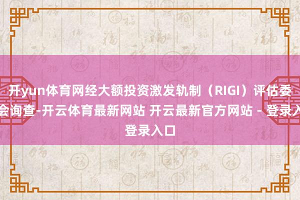 开yun体育网经大额投资激发轨制（RIGI）评估委员会询查-开云体育最新网站 开云最新官方网站 - 登录入口