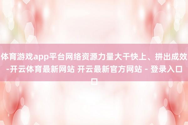 体育游戏app平台网络资源力量大干快上、拼出成效-开云体育最新网站 开云最新官方网站 - 登录入口