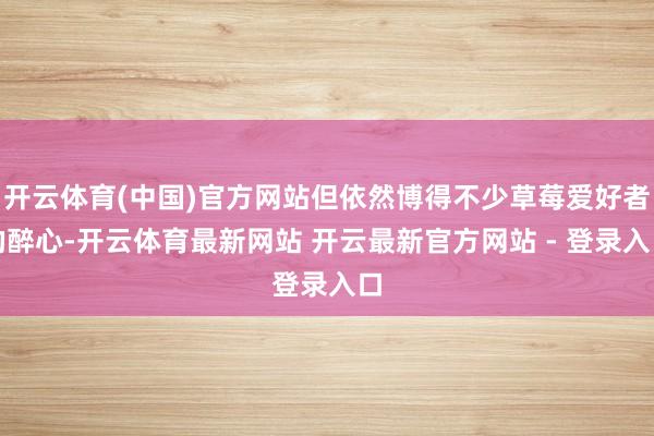 开云体育(中国)官方网站但依然博得不少草莓爱好者的醉心-开云体育最新网站 开云最新官方网站 - 登录入口