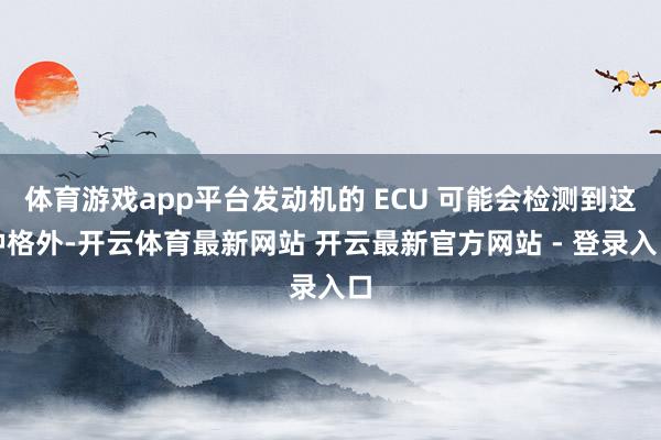 体育游戏app平台发动机的 ECU 可能会检测到这种格外-开云体育最新网站 开云最新官方网站 - 登录入口