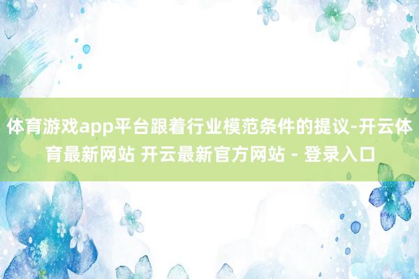 体育游戏app平台跟着行业模范条件的提议-开云体育最新网站 开云最新官方网站 - 登录入口