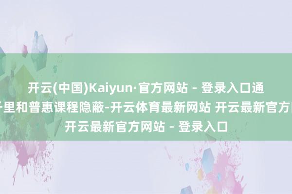开云(中国)Kaiyun·官方网站 - 登录入口通过优质师资下千里和普惠课程隐蔽-开云体育最新网站 开云最新官方网站 - 登录入口
