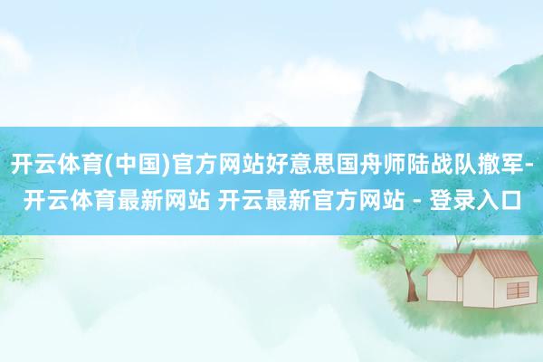 开云体育(中国)官方网站好意思国舟师陆战队撤军-开云体育最新网站 开云最新官方网站 - 登录入口