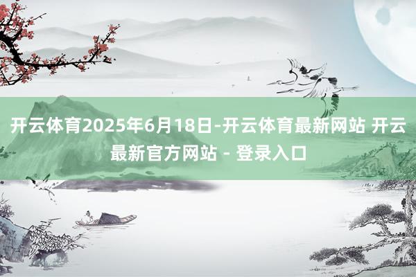 开云体育2025年6月18日-开云体育最新网站 开云最新官方网站 - 登录入口
