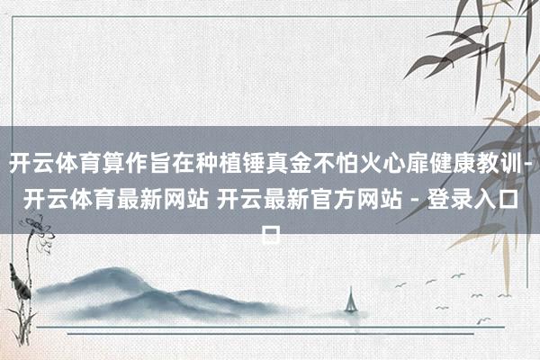 开云体育算作旨在种植锤真金不怕火心扉健康教训-开云体育最新网站 开云最新官方网站 - 登录入口
