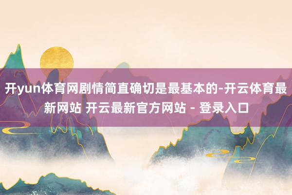 开yun体育网剧情简直确切是最基本的-开云体育最新网站 开云最新官方网站 - 登录入口