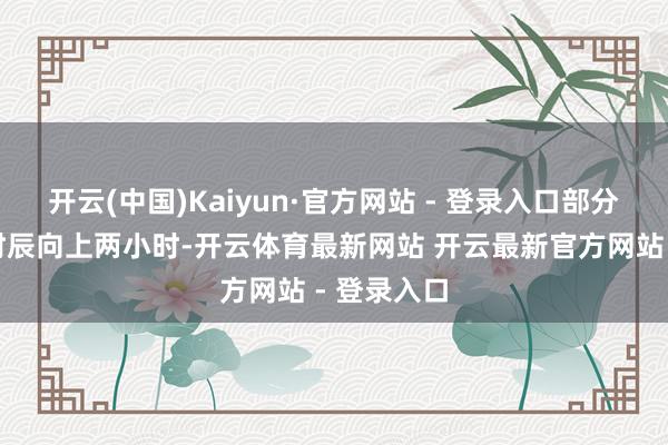 开云(中国)Kaiyun·官方网站 - 登录入口部分游客恭候时辰向上两小时-开云体育最新网站 开云最新官方网站 - 登录入口