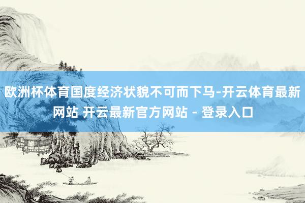 欧洲杯体育国度经济状貌不可而下马-开云体育最新网站 开云最新官方网站 - 登录入口