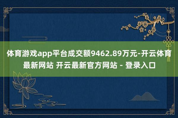 体育游戏app平台成交额9462.89万元-开云体育最新网站 开云最新官方网站 - 登录入口