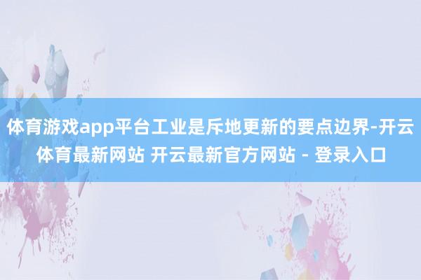 体育游戏app平台工业是斥地更新的要点边界-开云体育最新网站 开云最新官方网站 - 登录入口
