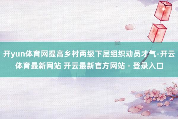 开yun体育网提高乡村两级下层组织动员才气-开云体育最新网站 开云最新官方网站 - 登录入口