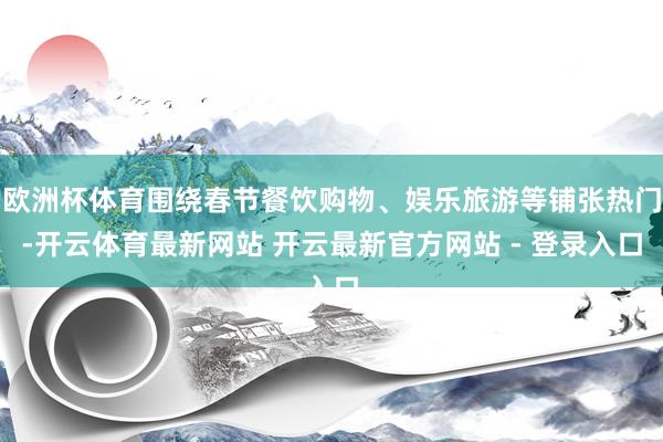 欧洲杯体育围绕春节餐饮购物、娱乐旅游等铺张热门-开云体育最新网站 开云最新官方网站 - 登录入口