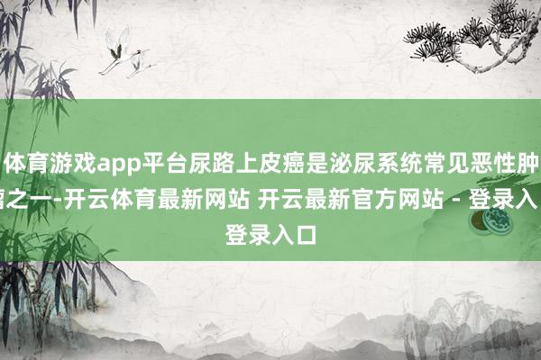 体育游戏app平台尿路上皮癌是泌尿系统常见恶性肿瘤之一-开云体育最新网站 开云最新官方网站 - 登录入口