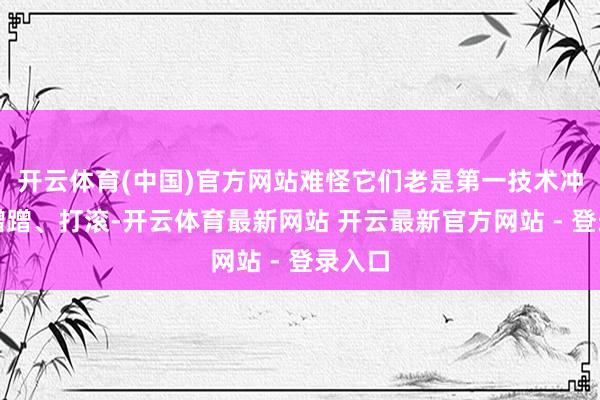 开云体育(中国)官方网站难怪它们老是第一技术冲上去蹭蹭、打滚-开云体育最新网站 开云最新官方网站 - 登录入口