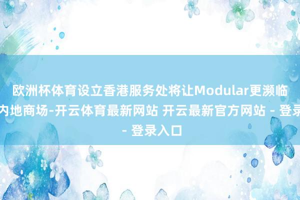 欧洲杯体育设立香港服务处将让Modular更濒临中国内地商场-开云体育最新网站 开云最新官方网站 - 登录入口