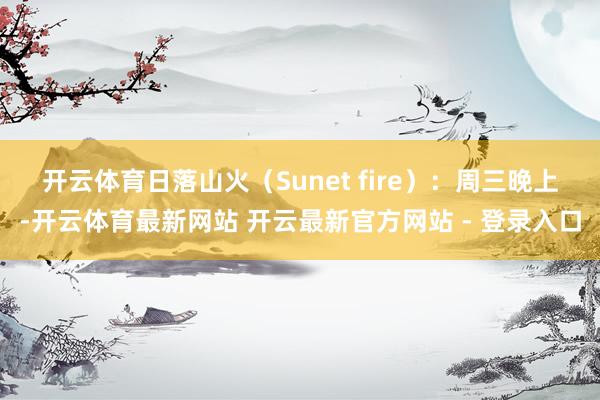 开云体育　　日落山火（Sunet fire）：周三晚上-开云体育最新网站 开云最新官方网站 - 登录入口