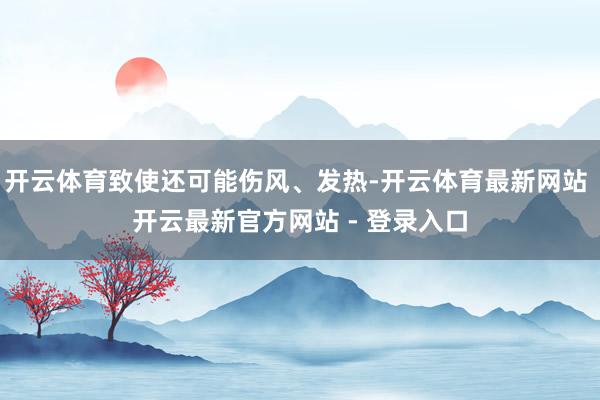 开云体育致使还可能伤风、发热-开云体育最新网站 开云最新官方网站 - 登录入口