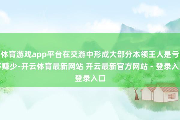 体育游戏app平台在交游中形成大部分本领王人是亏多赚少-开云体育最新网站 开云最新官方网站 - 登录入口