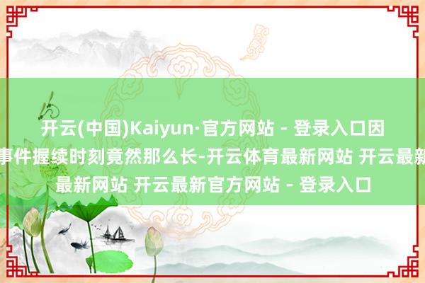 开云(中国)Kaiyun·官方网站 - 登录入口因为彼时并不知谈口罩事件握续时刻竟然那么长-开云体育最新网站 开云最新官方网站 - 登录入口