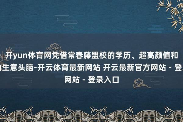 开yun体育网凭借常春藤盟校的学历、超高颜值和刚劲的生意头脑-开云体育最新网站 开云最新官方网站 - 登录入口