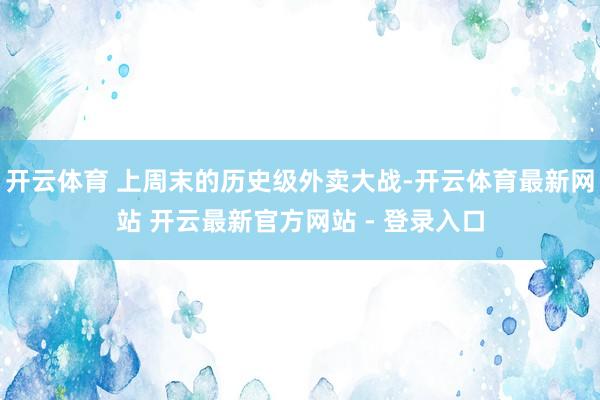 开云体育 上周末的历史级外卖大战-开云体育最新网站 开云最新官方网站 - 登录入口