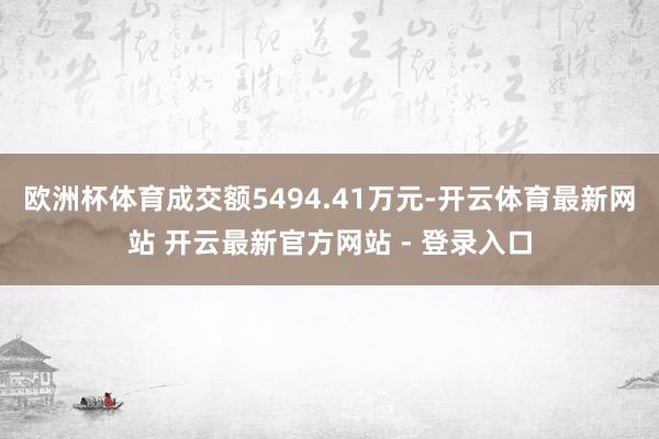 欧洲杯体育成交额5494.41万元-开云体育最新网站 开云最新官方网站 - 登录入口