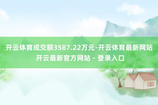 开云体育成交额3587.22万元-开云体育最新网站 开云最新官方网站 - 登录入口
