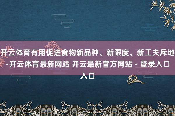 开云体育有用促进食物新品种、新限度、新工夫斥地-开云体育最新网站 开云最新官方网站 - 登录入口