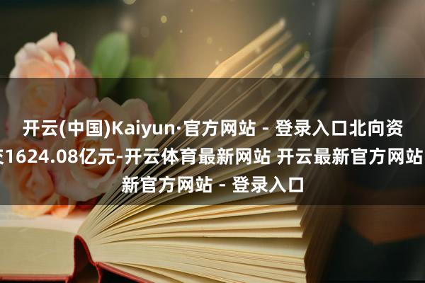 开云(中国)Kaiyun·官方网站 - 登录入口北向资金当日成交1624.08亿元-开云体育最新网站 开云最新官方网站 - 登录入口