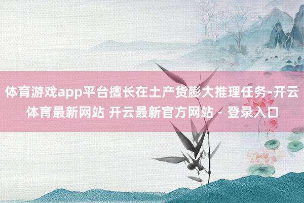 体育游戏app平台擅长在土产货膨大推理任务-开云体育最新网站 开云最新官方网站 - 登录入口
