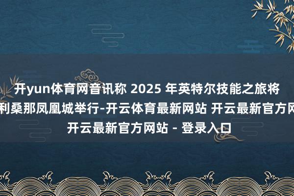 开yun体育网音讯称 2025 年英特尔技能之旅将于 9 月底在亚利桑那凤凰城举行-开云体育最新网站 开云最新官方网站 - 登录入口