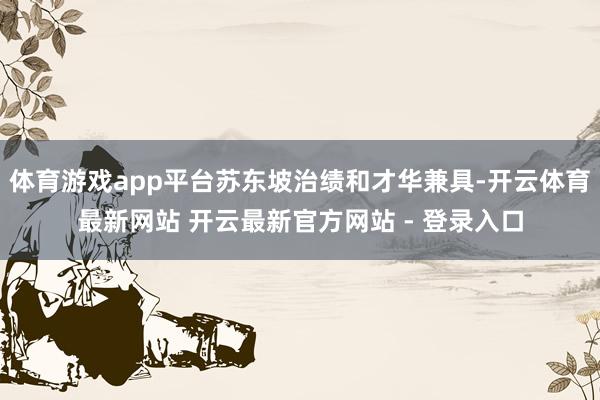 体育游戏app平台苏东坡治绩和才华兼具-开云体育最新网站 开云最新官方网站 - 登录入口