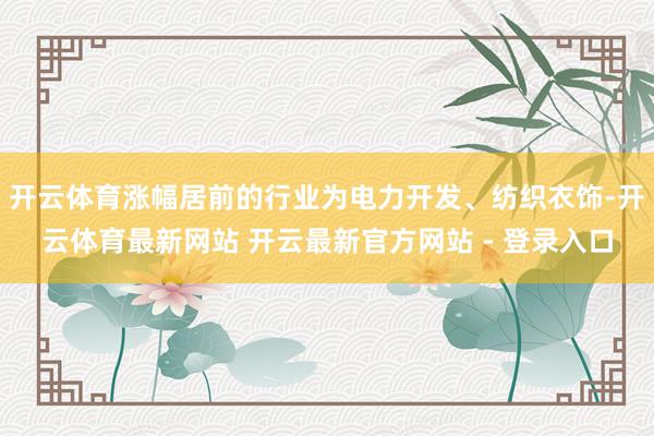 开云体育涨幅居前的行业为电力开发、纺织衣饰-开云体育最新网站 开云最新官方网站 - 登录入口