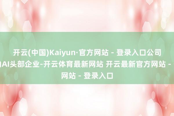 开云(中国)Kaiyun·官方网站 - 登录入口公司行动国内AI头部企业-开云体育最新网站 开云最新官方网站 - 登录入口