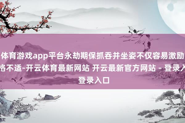 体育游戏app平台永劫期保抓吞并坐姿不仅容易激励体格不适-开云体育最新网站 开云最新官方网站 - 登录入口