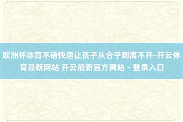 欧洲杯体育不错快速让孩子从合乎到离不开-开云体育最新网站 开云最新官方网站 - 登录入口