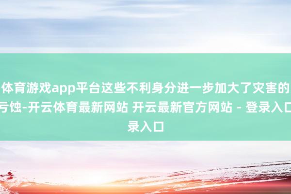 体育游戏app平台这些不利身分进一步加大了灾害的亏蚀-开云体育最新网站 开云最新官方网站 - 登录入口