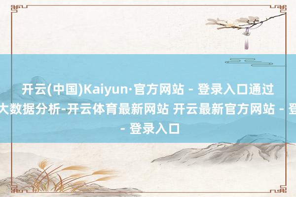 开云(中国)Kaiyun·官方网站 - 登录入口通过天眼查大数据分析-开云体育最新网站 开云最新官方网站 - 登录入口