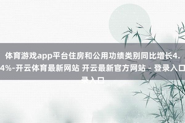 体育游戏app平台住房和公用功绩类别同比增长4.4%-开云体育最新网站 开云最新官方网站 - 登录入口