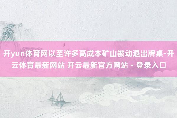 开yun体育网以至许多高成本矿山被动退出牌桌-开云体育最新网站 开云最新官方网站 - 登录入口