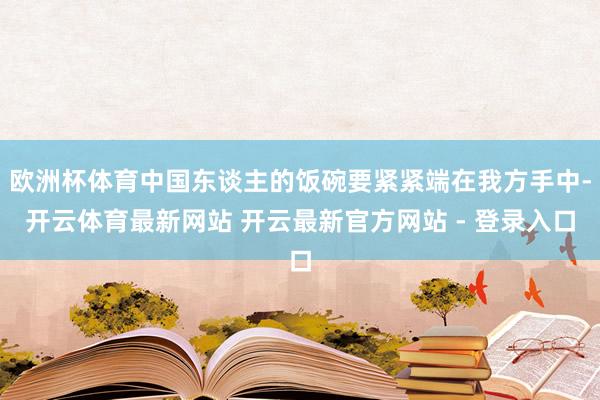 欧洲杯体育中国东谈主的饭碗要紧紧端在我方手中-开云体育最新网站 开云最新官方网站 - 登录入口