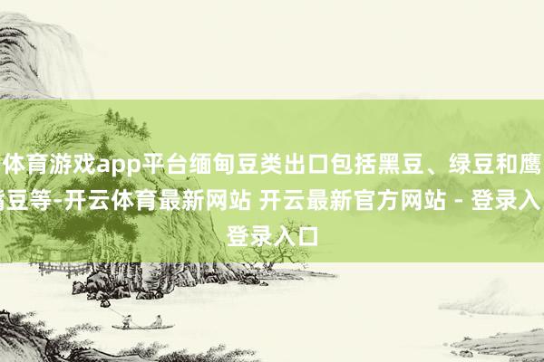 体育游戏app平台缅甸豆类出口包括黑豆、绿豆和鹰嘴豆等-开云体育最新网站 开云最新官方网站 - 登录入口